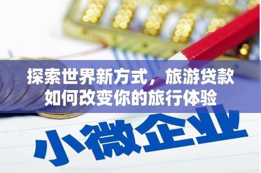 昔阳探索世界新方式，旅游贷款如何改变你的旅行体验