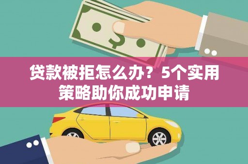 昔阳贷款被拒怎么办？5个实用策略助你成功申请