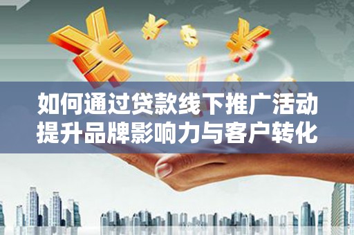 昔阳如何通过贷款线下推广活动提升品牌影响力与客户转化率