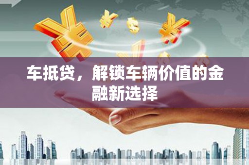 昔阳车抵贷，解锁车辆价值的金融新选择