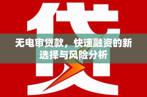 昔阳无电审贷款，快速融资的新选择与风险分析