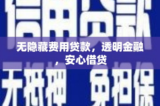 昔阳无隐藏费用贷款，透明金融，安心借贷