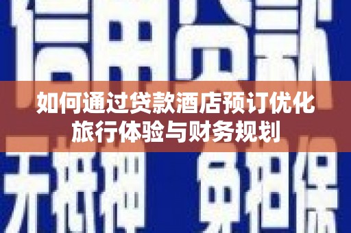 昔阳如何通过贷款酒店预订优化旅行体验与财务规划