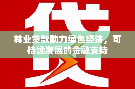 昔阳林业贷款助力绿色经济，可持续发展的金融支持
