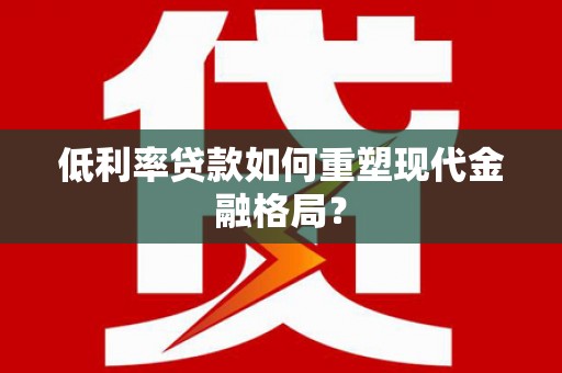 昔阳低利率贷款如何重塑现代金融格局？