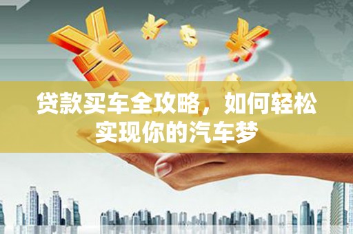 昔阳贷款买车全攻略，如何轻松实现你的汽车梦