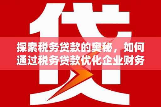 昔阳探索税务贷款的奥秘，如何通过税务贷款优化企业财务