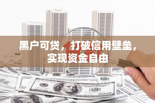 昔阳黑户可贷，打破信用壁垒，实现资金自由