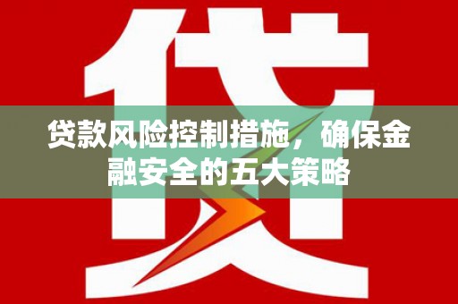 昔阳贷款风险控制措施，确保金融安全的五大策略