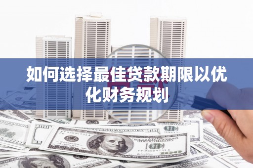 昔阳如何选择最佳贷款期限以优化财务规划