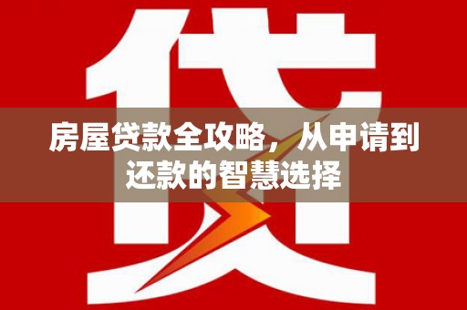 昔阳房屋贷款全攻略，从申请到还款的智慧选择