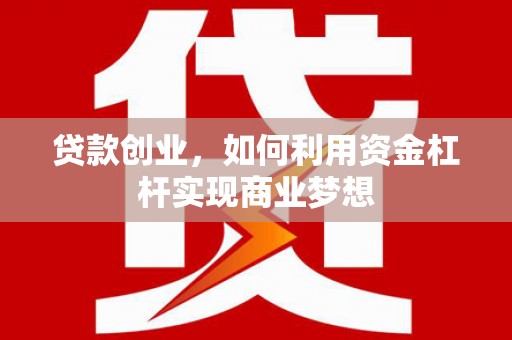 昔阳贷款创业，如何利用资金杠杆实现商业梦想