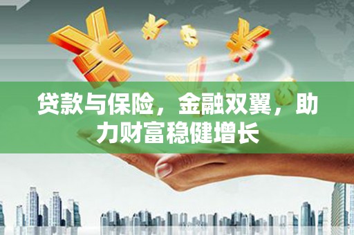 昔阳贷款与保险，金融双翼，助力财富稳健增长