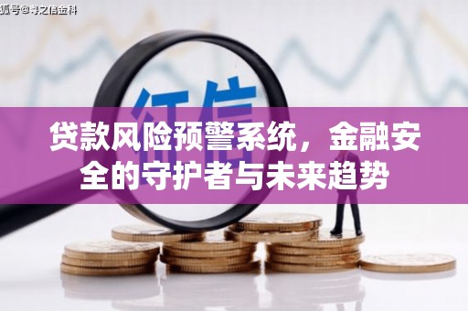 昔阳贷款风险预警系统，金融安全的守护者与未来趋势