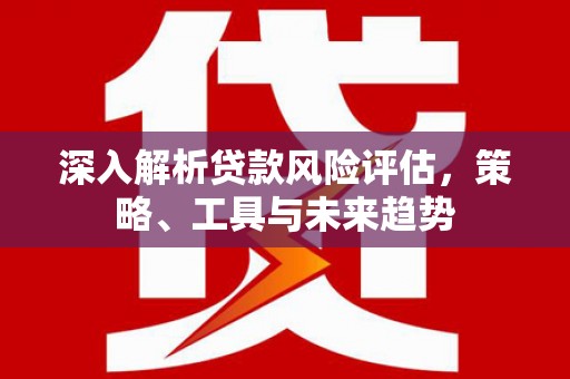 昔阳深入解析贷款风险评估，策略、工具与未来趋势