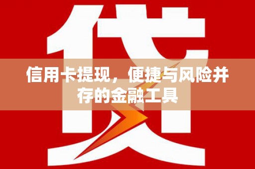 昔阳信用卡提现，便捷与风险并存的金融工具