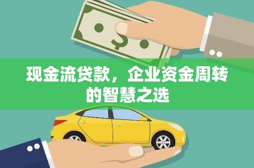 昔阳现金流贷款，企业资金周转的智慧之选