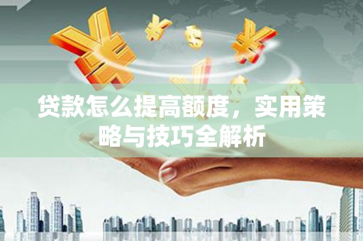 昔阳贷款怎么提高额度，实用策略与技巧全解析