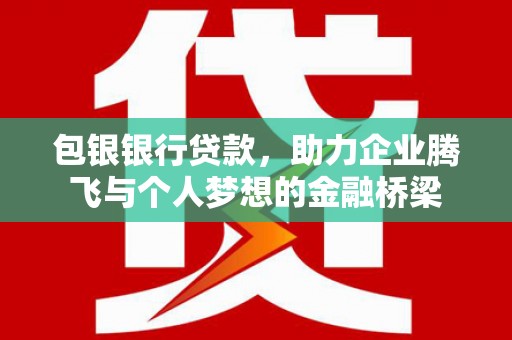 昔阳包银银行贷款，助力企业腾飞与个人梦想的金融桥梁
