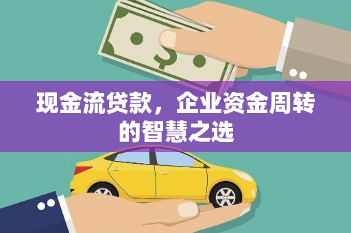 昔阳现金流贷款，企业资金周转的智慧之选