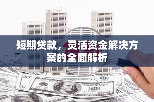 昔阳短期贷款，灵活资金解决方案的全面解析