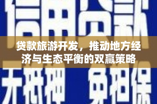 昔阳贷款旅游开发，推动地方经济与生态平衡的双赢策略