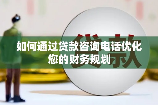 昔阳如何通过贷款咨询电话优化您的财务规划