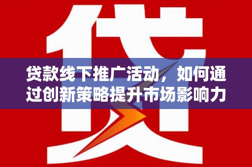 昔阳贷款线下推广活动，如何通过创新策略提升市场影响力