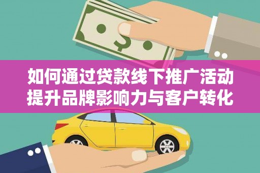 昔阳如何通过贷款线下推广活动提升品牌影响力与客户转化率