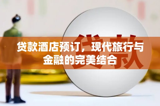 昔阳贷款酒店预订，现代旅行与金融的完美结合