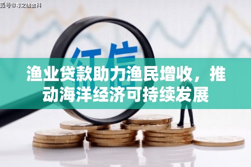 昔阳渔业贷款助力渔民增收，推动海洋经济可持续发展