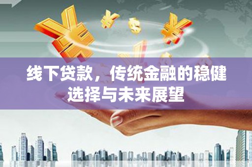 昔阳线下贷款，传统金融的稳健选择与未来展望