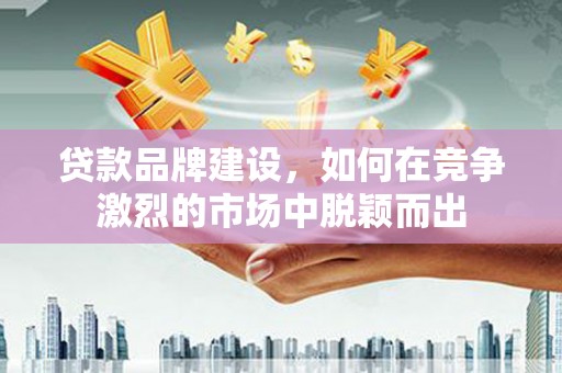 昔阳贷款品牌建设，如何在竞争激烈的市场中脱颖而出