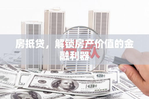 昔阳房抵贷，解锁房产价值的金融利器