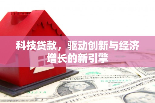 昔阳科技贷款，驱动创新与经济增长的新引擎