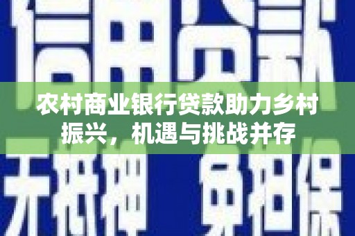昔阳农村商业银行贷款助力乡村振兴，机遇与挑战并存