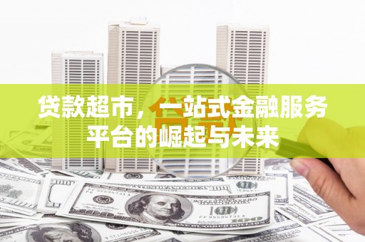 昔阳贷款超市，一站式金融服务平台的崛起与未来
