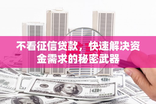 昔阳不看征信贷款，快速解决资金需求的秘密武器