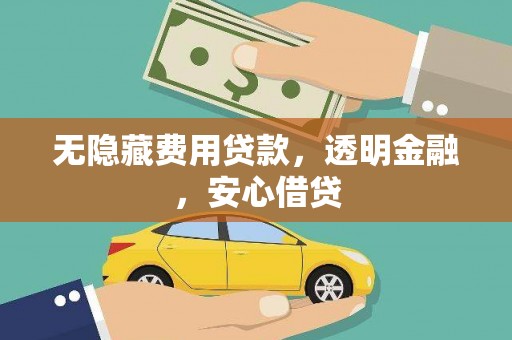 昔阳无隐藏费用贷款，透明金融，安心借贷