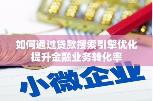 昔阳如何通过贷款搜索引擎优化提升金融业务转化率