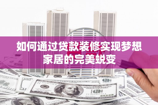 昔阳如何通过贷款装修实现梦想家居的完美蜕变