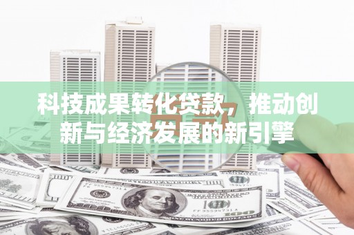 昔阳科技成果转化贷款，推动创新与经济发展的新引擎