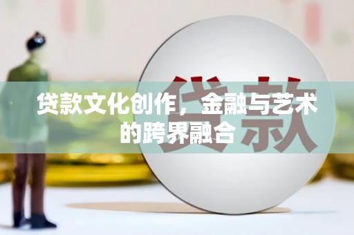 昔阳贷款文化创作，金融与艺术的跨界融合