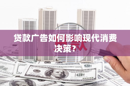 昔阳贷款广告如何影响现代消费决策？