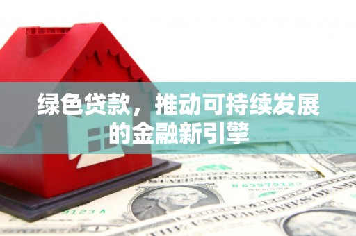 昔阳绿色贷款，推动可持续发展的金融新引擎