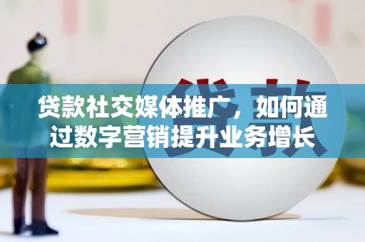 昔阳贷款社交媒体推广，如何通过数字营销提升业务增长