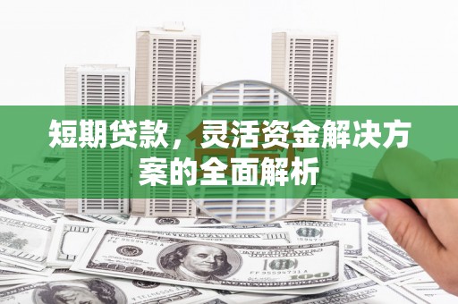 昔阳短期贷款，灵活资金解决方案的全面解析