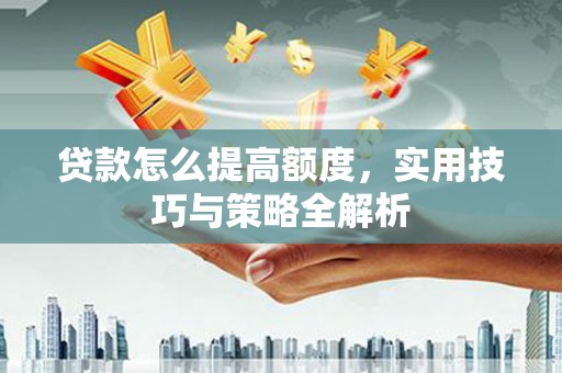 昔阳贷款怎么提高额度，实用技巧与策略全解析