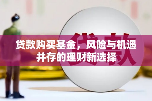 昔阳贷款购买基金，风险与机遇并存的理财新选择