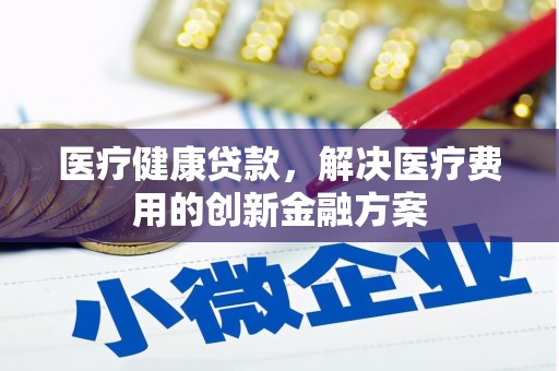 昔阳医疗健康贷款，解决医疗费用的创新金融方案